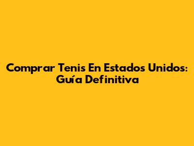 Comprar Tenis En Estados Unidos: Guía Definitiva