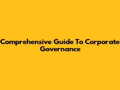 Comprehensive Guide To Corporate Governance