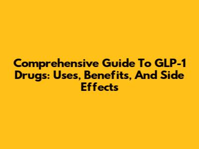 Comprehensive Guide To GLP-1 Drugs: Uses, Benefits, And Side Effects