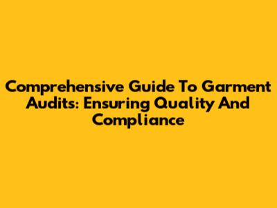 Comprehensive Guide To Garment Audits: Ensuring Quality And Compliance