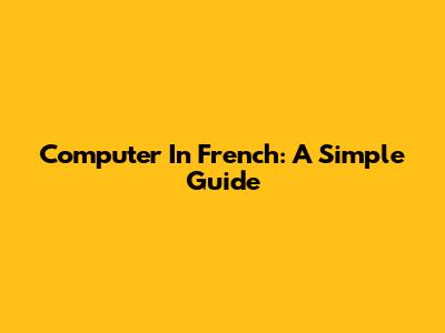 Computer In French: A Simple Guide