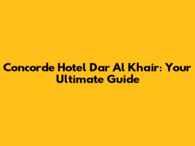 Concorde Hotel Dar Al Khair: Your Ultimate Guide