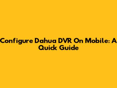 Configure Dahua DVR On Mobile: A Quick Guide