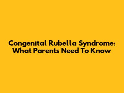 Congenital Rubella Syndrome: What Parents Need To Know