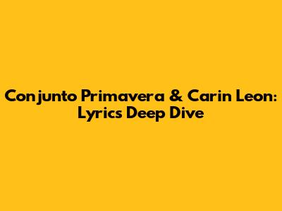 Conjunto Primavera & Carin Leon: Lyrics Deep Dive