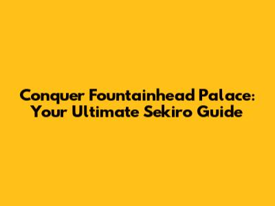 Conquer Fountainhead Palace: Your Ultimate Sekiro Guide