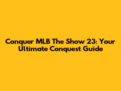 Conquer MLB The Show 23: Your Ultimate Conquest Guide