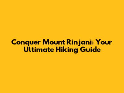 Conquer Mount Rinjani: Your Ultimate Hiking Guide