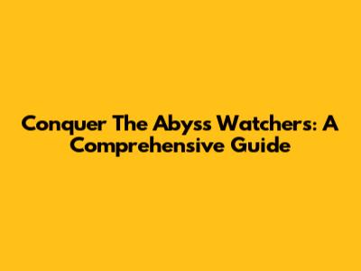 Conquer The Abyss Watchers: A Comprehensive Guide