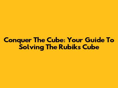 Conquer The Cube: Your Guide To Solving The Rubik's Cube
