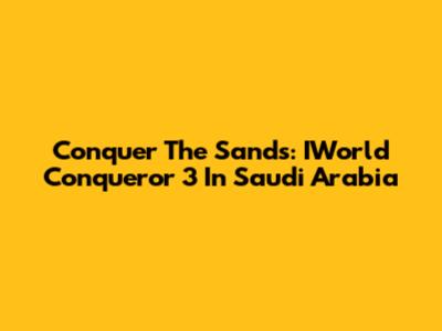 Conquer The Sands: IWorld Conqueror 3 In Saudi Arabia