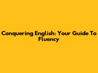 Conquering English: Your Guide To Fluency