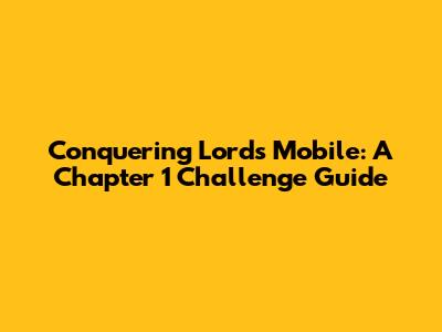 Conquering Lords Mobile: A Chapter 1 Challenge Guide