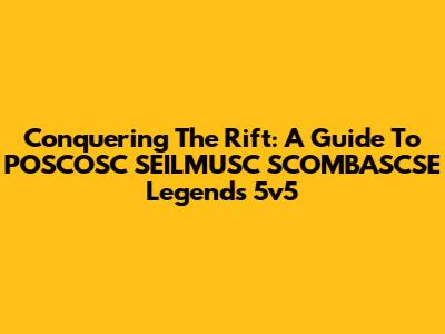 Conquering The Rift: A Guide To POSCOSC SEILMUSC SCOMBASCSE Legends 5v5