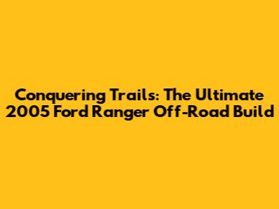 Conquering Trails: The Ultimate 2005 Ford Ranger Off-Road Build