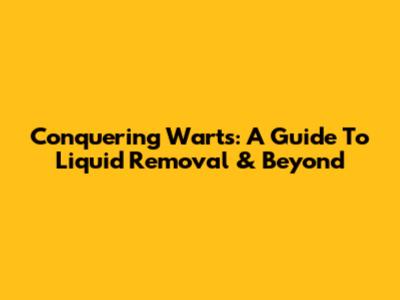 Conquering Warts: A Guide To Liquid Removal & Beyond