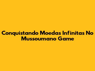 Conquistando Moedas Infinitas No Mussoumano Game