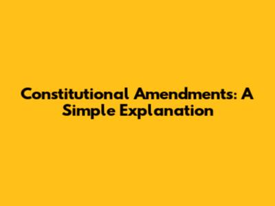 Constitutional Amendments: A Simple Explanation