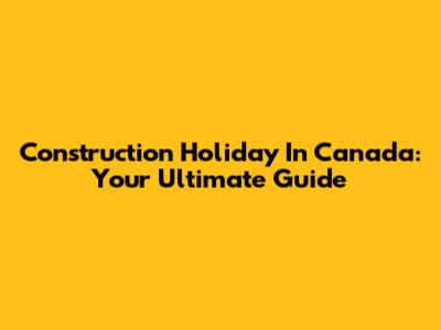 Construction Holiday In Canada: Your Ultimate Guide
