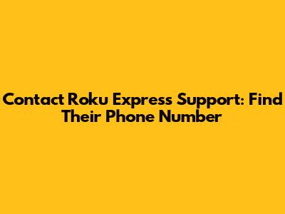 Contact Roku Express Support: Find Their Phone Number