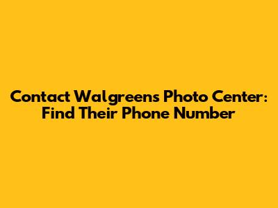 Contact Walgreens Photo Center: Find Their Phone Number