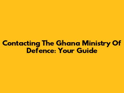 Contacting The Ghana Ministry Of Defence: Your Guide