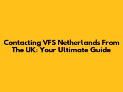 Contacting VFS Netherlands From The UK: Your Ultimate Guide