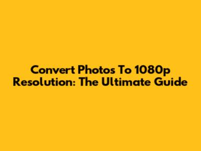 Convert Photos To 1080p Resolution: The Ultimate Guide