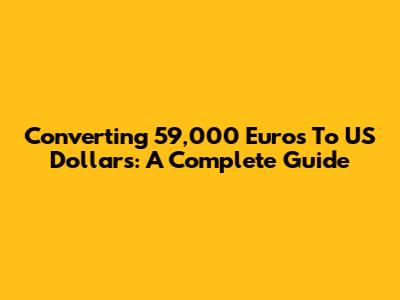 Converting 59,000 Euros To US Dollars: A Complete Guide