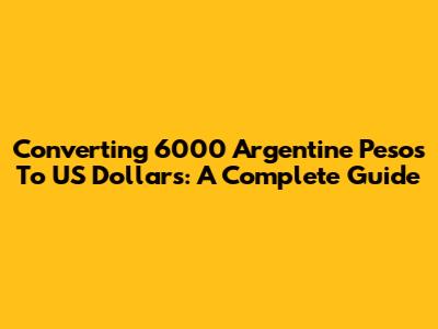 Converting 6000 Argentine Pesos To US Dollars: A Complete Guide