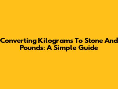 Converting Kilograms To Stone And Pounds: A Simple Guide