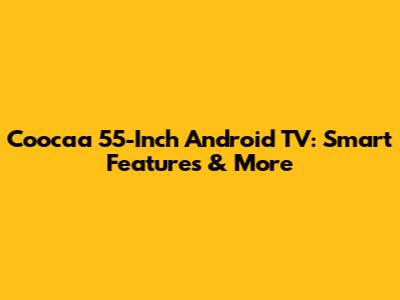 Coocaa 55-Inch Android TV: Smart Features & More