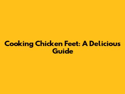 Cooking Chicken Feet: A Delicious Guide