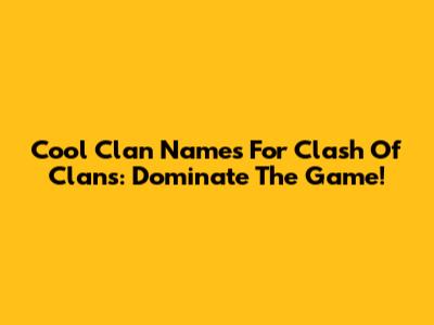 Cool Clan Names For Clash Of Clans: Dominate The Game!