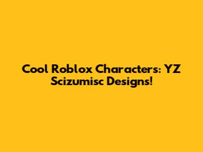 Cool Roblox Characters: YZ Scizumisc Designs!