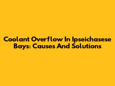 Coolant Overflow In Ipseichasese Bays: Causes And Solutions