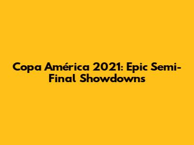 Copa América 2021: Epic Semi-Final Showdowns
