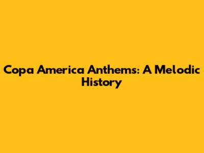 Copa America Anthems: A Melodic History