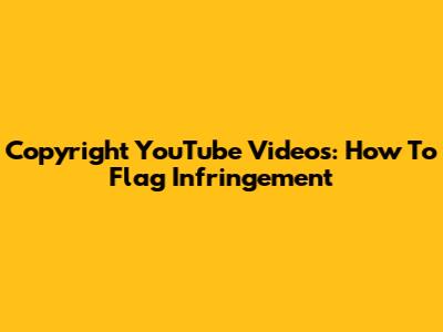 Copyright YouTube Videos: How To Flag Infringement