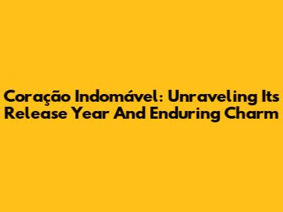 Coração Indomável: Unraveling Its Release Year And Enduring Charm