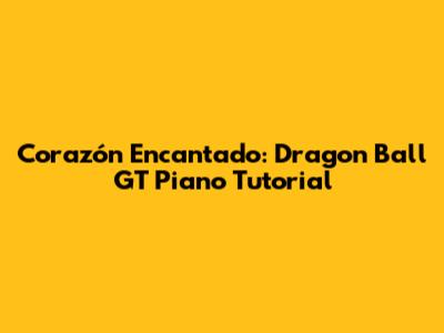Corazón Encantado: Dragon Ball GT Piano Tutorial