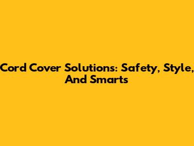 Cord Cover Solutions: Safety, Style, And Smarts