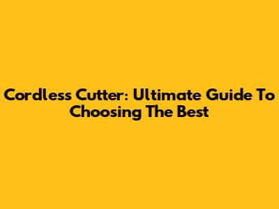 Cordless Cutter: Ultimate Guide To Choosing The Best