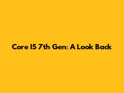 Core I5 7th Gen: A Look Back