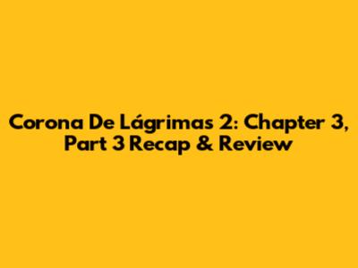 Corona De Lágrimas 2: Chapter 3, Part 3 Recap & Review