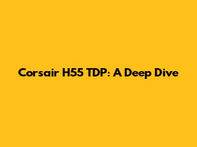 Corsair H55 TDP: A Deep Dive