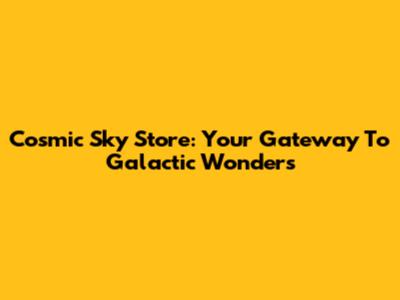 Cosmic Sky Store: Your Gateway To Galactic Wonders