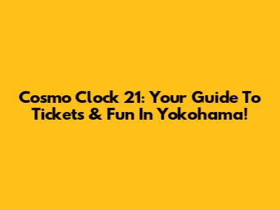 Cosmo Clock 21: Your Guide To Tickets & Fun In Yokohama!