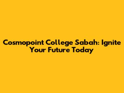 Cosmopoint College Sabah: Ignite Your Future Today
