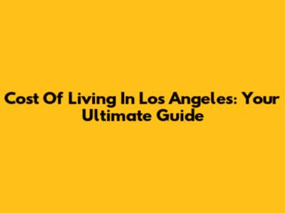 Cost Of Living In Los Angeles: Your Ultimate Guide